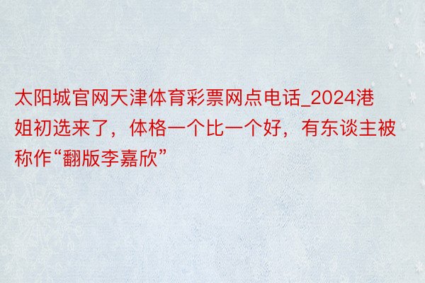 太阳城官网天津体育彩票网点电话_2024港姐初选来了，体格一个比一个好，有东谈主被称作“翻版李嘉欣”