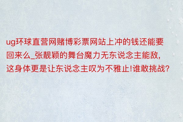 ug环球直营网赌博彩票网站上冲的钱还能要回来么_张靓颖的舞台魔力无东说念主能敌,这身体更是让东说念主叹为不雅止!谁敢挑战？