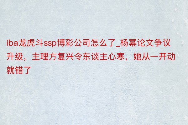 iba龙虎斗ssp博彩公司怎么了_杨幂论文争议升级，主理方复兴令东谈主心寒，她从一开动就错了