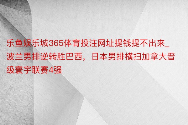 乐鱼娱乐城365体育投注网址提钱提不出来_波兰男排逆转胜巴西，日本男排横扫加拿大晋级寰宇联赛4强