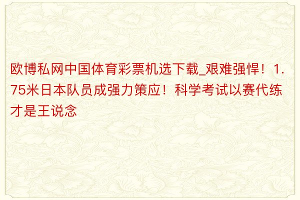 欧博私网中国体育彩票机选下载_艰难强悍！1.75米日本队员成强力策应！科学考试以赛代练才是王说念