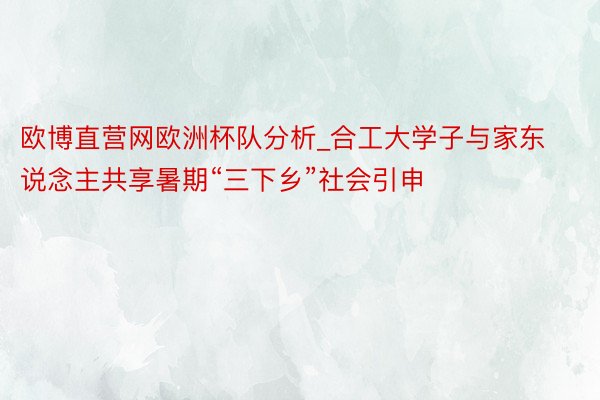 欧博直营网欧洲杯队分析_合工大学子与家东说念主共享暑期“三下乡”社会引申