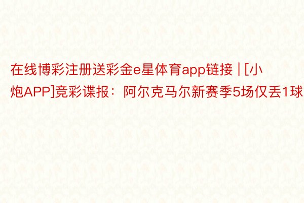 在线博彩注册送彩金e星体育app链接 | [小炮APP]竞彩谍报：阿尔克马尔新赛季5场仅丢1球