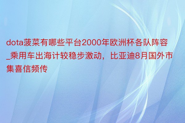 dota菠菜有哪些平台2000年欧洲杯各队阵容_乘用车出海计较稳步激动，比亚迪8月国外市集喜信频传