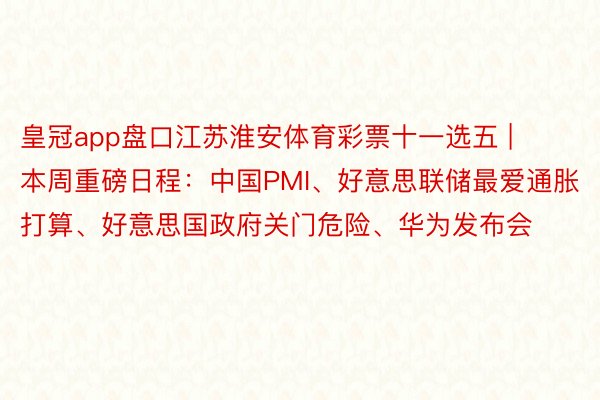 皇冠app盘口江苏淮安体育彩票十一选五 | 本周重磅日程：中国PMI、好意思联储最爱通胀打算、好意思国政府关门危险、华为发布会
