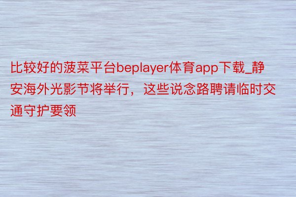 比较好的菠菜平台beplayer体育app下载_静安海外光影节将举行，这些说念路聘请临时交通守护要领