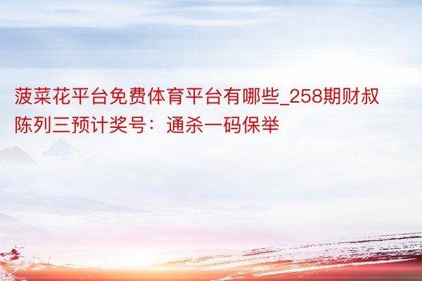 菠菜花平台免费体育平台有哪些_258期财叔陈列三预计奖号：通杀一码保举