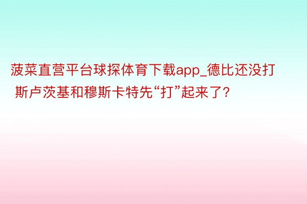 菠菜直营平台球探体育下载app_德比还没打 斯卢茨基和穆斯卡特先“打”起来了?