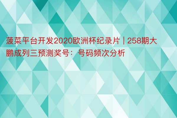 菠菜平台开发2020欧洲杯纪录片 | 258期大鹏成列三预测奖号：号码频次分析