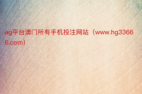 ag平台澳门所有手机投注网站（www.hg33666.com）