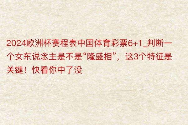 2024欧洲杯赛程表中国体育彩票6+1_判断一个女东说念主是不是“隆盛相”，这3个特征是关键！快看你中了没