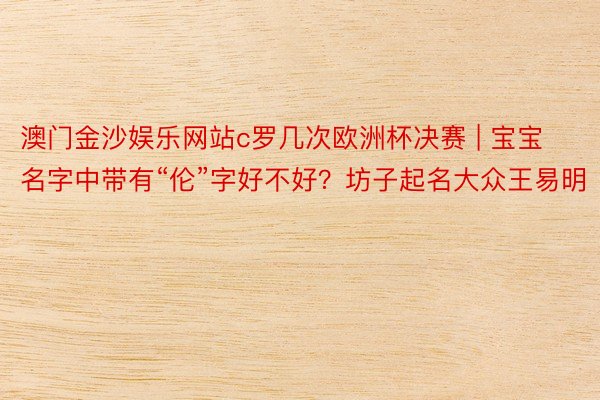 澳门金沙娱乐网站c罗几次欧洲杯决赛 | 宝宝名字中带有“伦”字好不好？坊子起名大众王易明