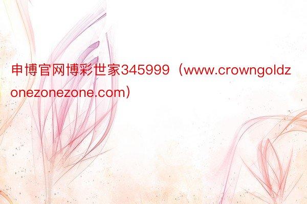 申博官网博彩世家345999（www.crowngoldzonezonezone.com）