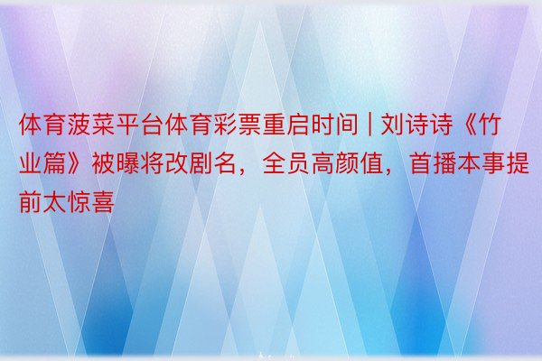 体育菠菜平台体育彩票重启时间 | 刘诗诗《竹业篇》被曝将改剧名，全员高颜值，首播本事提前太惊喜
