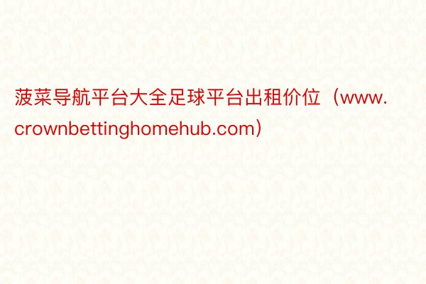 菠菜导航平台大全足球平台出租价位（www.crownbettinghomehub.com）