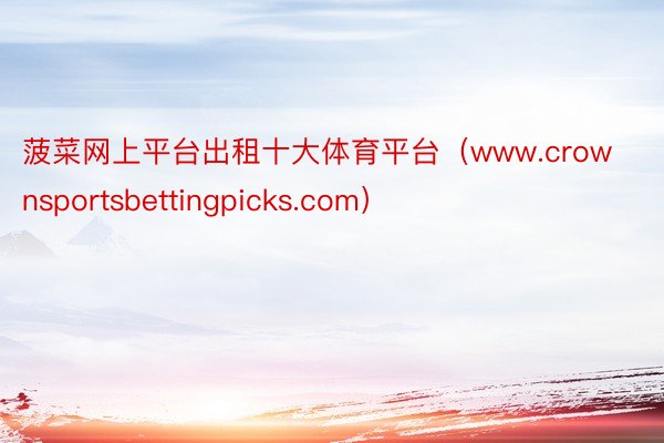 菠菜网上平台出租十大体育平台（www.crownsportsbettingpicks.com）
