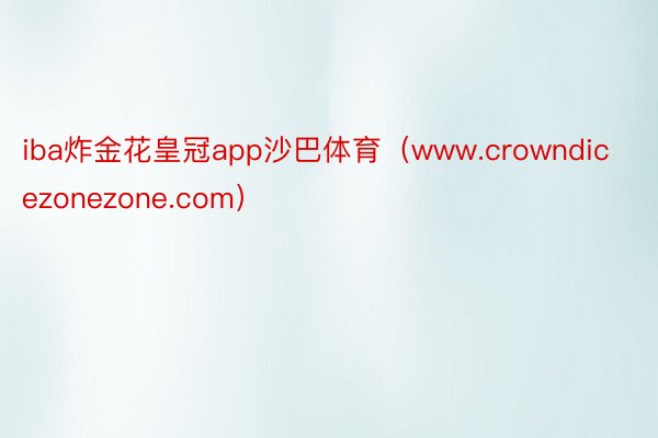 iba炸金花皇冠app沙巴体育（www.crowndicezonezone.com）