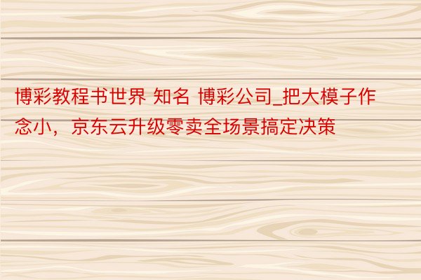 博彩教程书世界 知名 博彩公司_把大模子作念小，京东云升级零卖全场景搞定决策