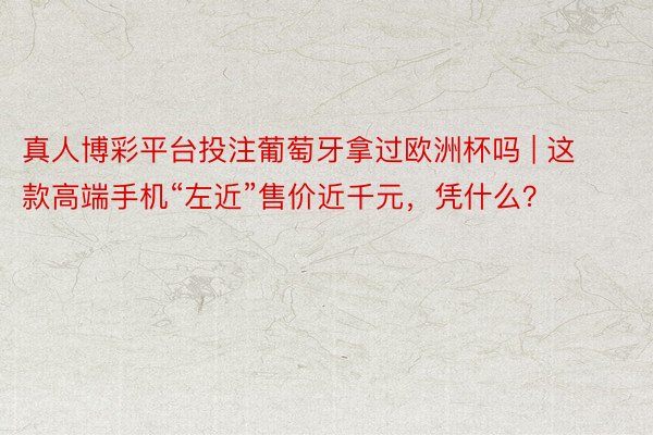 真人博彩平台投注葡萄牙拿过欧洲杯吗 | 这款高端手机“左近”售价近千元，凭什么？