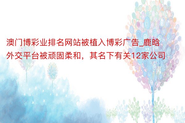 澳门博彩业排名网站被植入博彩广告_鹿晗外交平台被顽固柔和，其名下有关12家公司