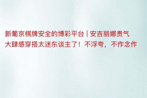 新葡京棋牌安全的博彩平台 | 安吉丽娜贵气大肆感穿搭太迷东谈主了！不浮夸，不作念作