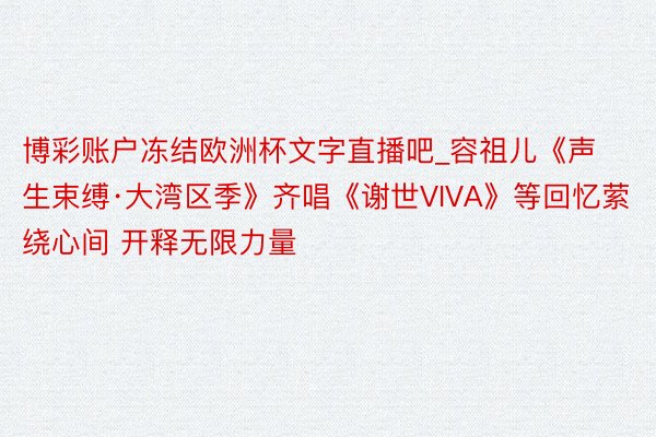 博彩账户冻结欧洲杯文字直播吧_容祖儿《声生束缚·大湾区季》齐唱《谢世VIVA》等回忆萦绕心间 开释无限力量