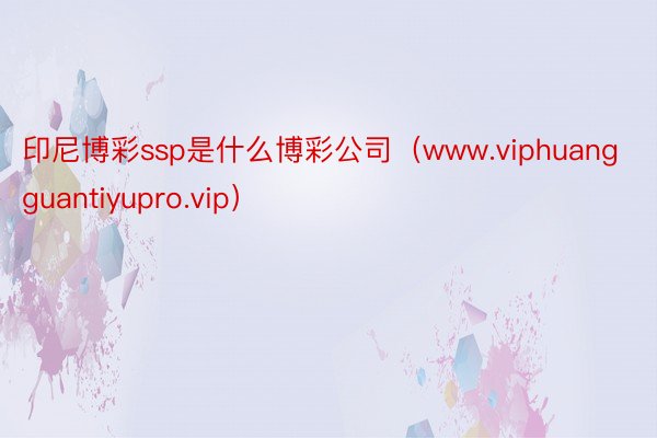 印尼博彩ssp是什么博彩公司（www.viphuangguantiyupro.vip）