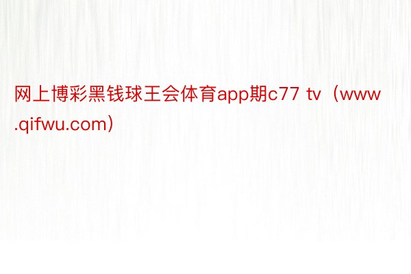 网上博彩黑钱球王会体育app期c77 tv（www.qifwu.com）