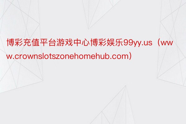 博彩充值平台游戏中心博彩娱乐99yy.us（www.crownslotszonehomehub.com）