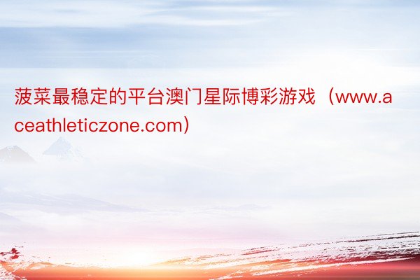 菠菜最稳定的平台澳门星际博彩游戏（www.aceathleticzone.com）