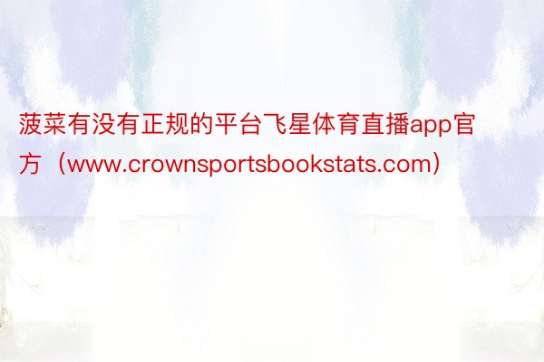 菠菜有没有正规的平台飞星体育直播app官方（www.crownsportsbookstats.com）