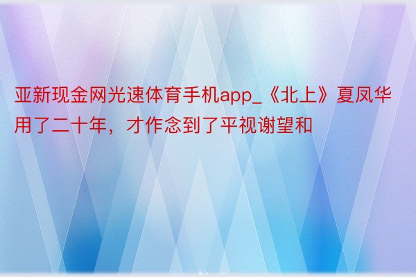 亚新现金网光速体育手机app_《北上》夏凤华用了二十年，才作念到了平视谢望和