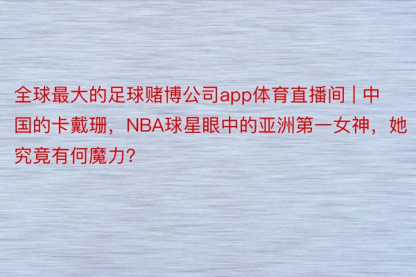 全球最大的足球赌博公司app体育直播间 | 中国的卡戴珊，NBA球星眼中的亚洲第一女神，她究竟有何魔力？