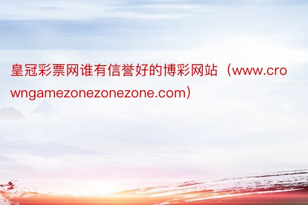 皇冠彩票网谁有信誉好的博彩网站（www.crowngamezonezonezone.com）