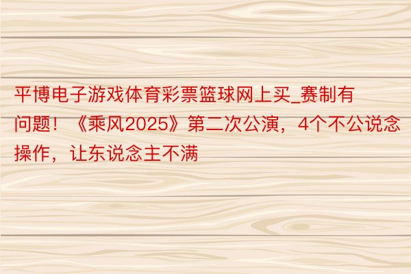 平博电子游戏体育彩票篮球网上买_赛制有问题！《乘风2025》第二次公演，4个不公说念操作，让东说念主不满