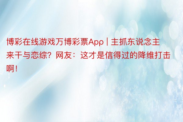 博彩在线游戏万博彩票Apρ | 主抓东说念主来干与恋综？网友：这才是信得过的降维打击啊！